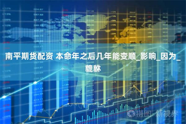 南平期货配资 本命年之后几年能变顺_影响_因为_貔貅