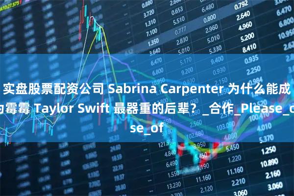 实盘股票配资公司 Sabrina Carpenter 为什么能成为霉霉 Taylor Swift 最器重的后辈？_合作_Please_of