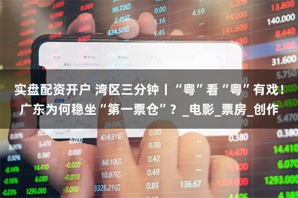 实盘配资开户 湾区三分钟丨“粤”看“粤”有戏！广东为何稳坐“第一票仓”？_电影_票房_创作