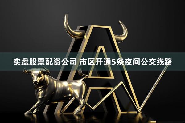实盘股票配资公司 市区开通5条夜间公交线路