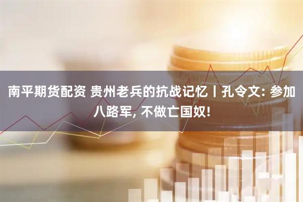 南平期货配资 贵州老兵的抗战记忆丨孔令文: 参加八路军, 不做亡国奴!